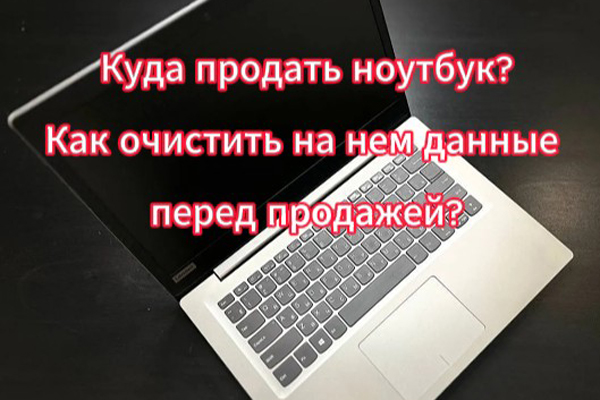 Куда продать ноутбук и как очистить на нем данные перед продажей?!